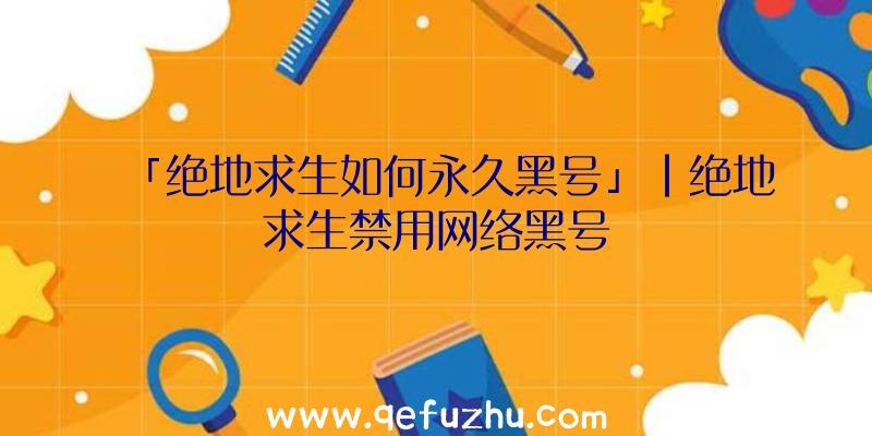「绝地求生如何永久黑号」|绝地求生禁用网络黑号